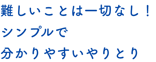 難しいことは一切なし！シンプルで分かりやすいやりとり