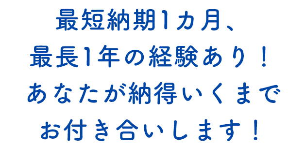 最短納期1ヵ月、最長1年の経験あり！あなたが納得いくまでお付き合いします！