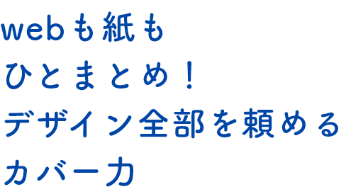 webも紙もひとまとめ！デザイン全部を頼めるカバー力