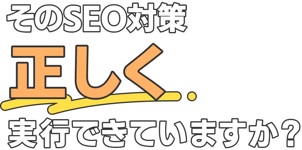 そのSEO対策、正しく実行できていますか？